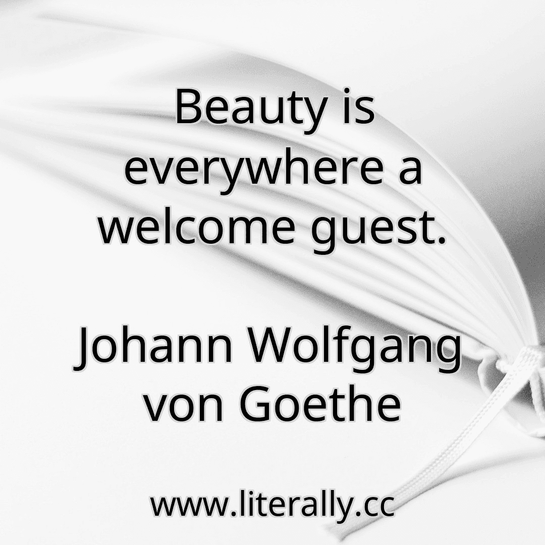 Beauty is everywhere a welcome guest.
Johann Wolfgang von Goethe

