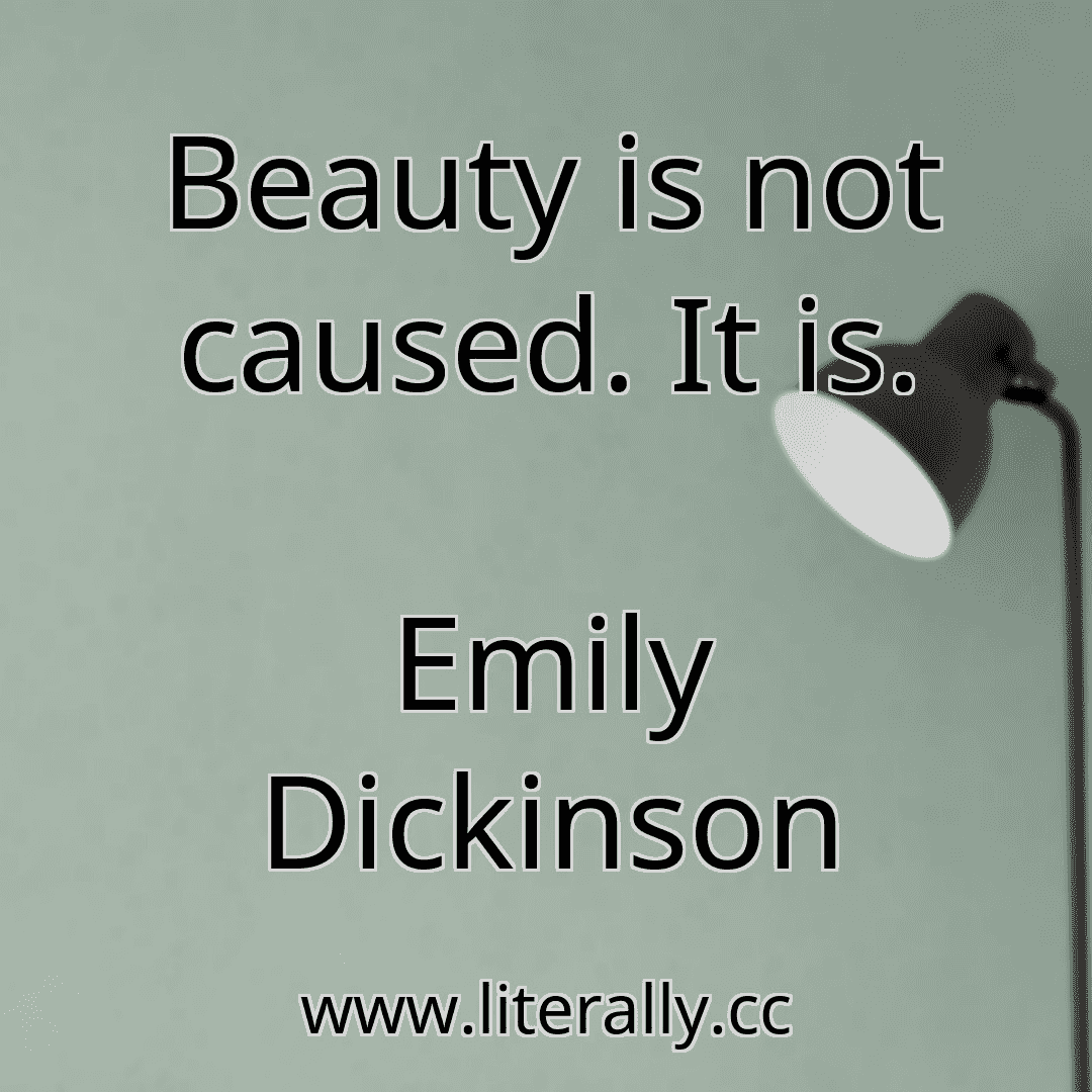 Beauty is not caused. It is.
Emily Dickinson
