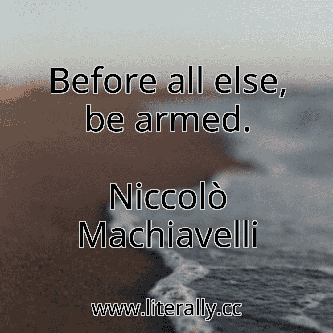 Before all else, be armed.
Niccolò Machiavelli
