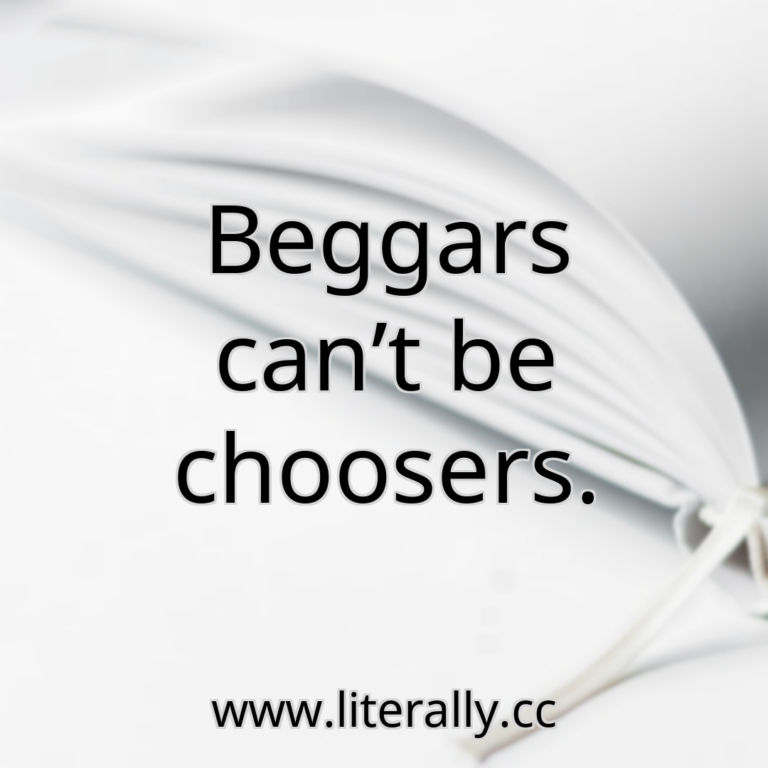 Beggars can’t be choosers.
