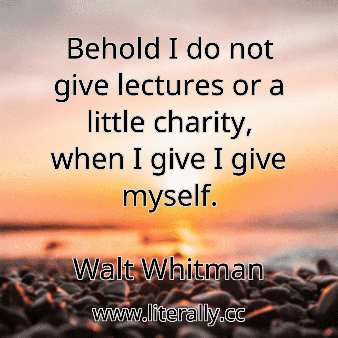 Behold I do not give lectures or a little charity, when I give I give myself.
Walt Whitman

