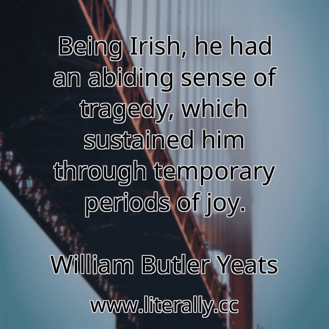 Being Irish, he had an abiding sense of tragedy, which sustained him through temporary periods of joy.
William Butler Yeats
