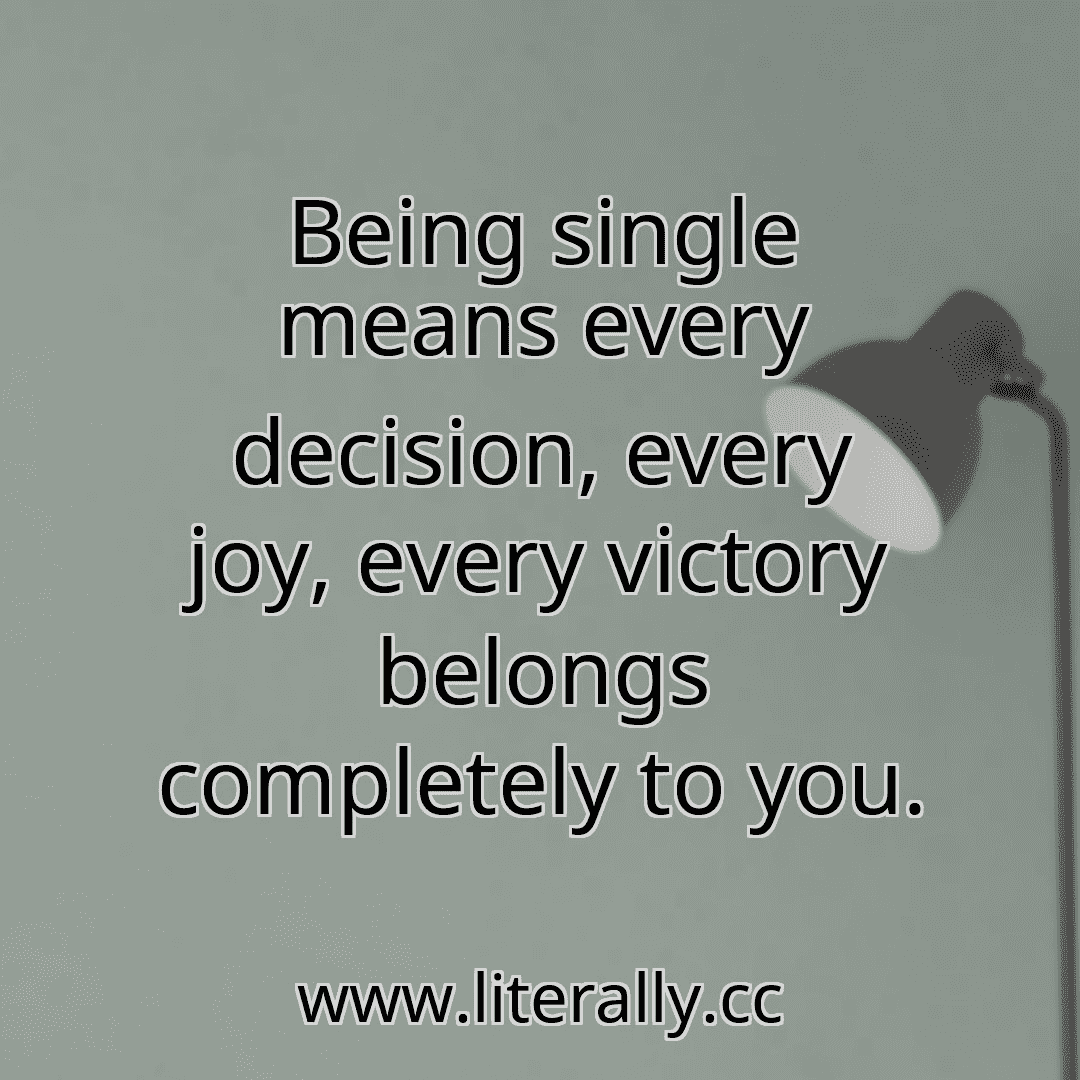 Being single means every decision, every joy, every victory belongs completely to you.

