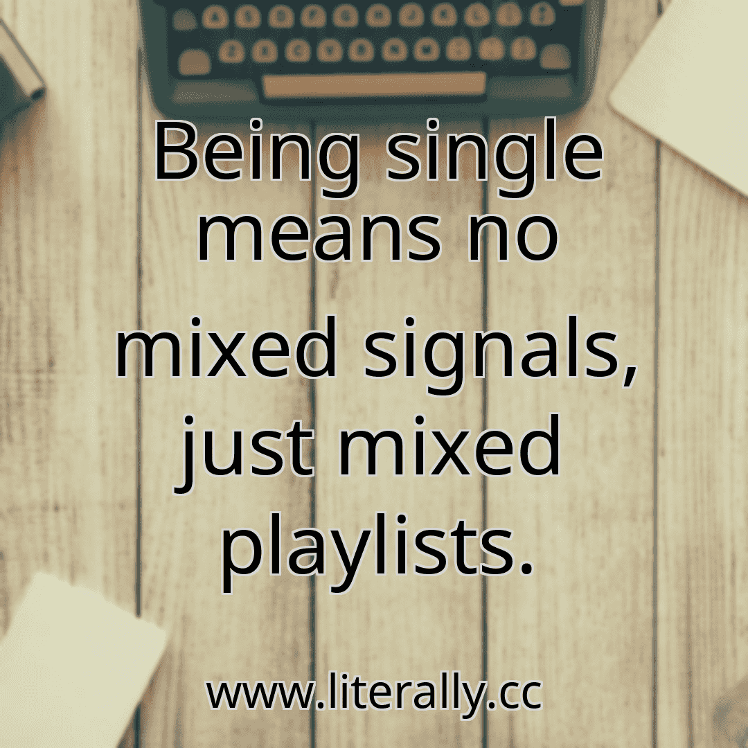 Being single means no mixed signals, just mixed playlists.
