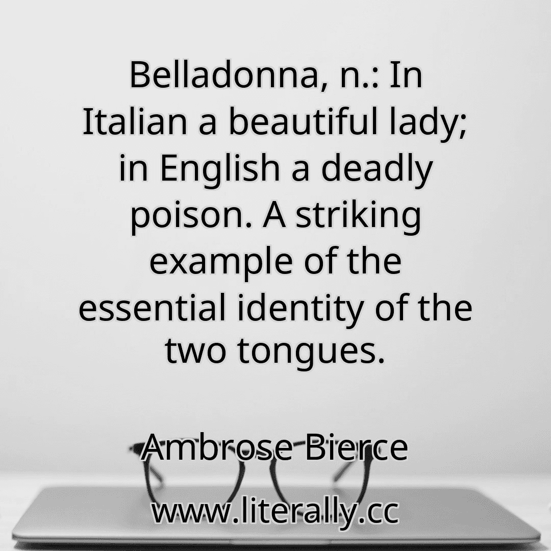 Belladonna, n.: In Italian a beautiful lady; in English a deadly poison. A striking example of the essential identity of the two tongues.
Ambrose Bierce
