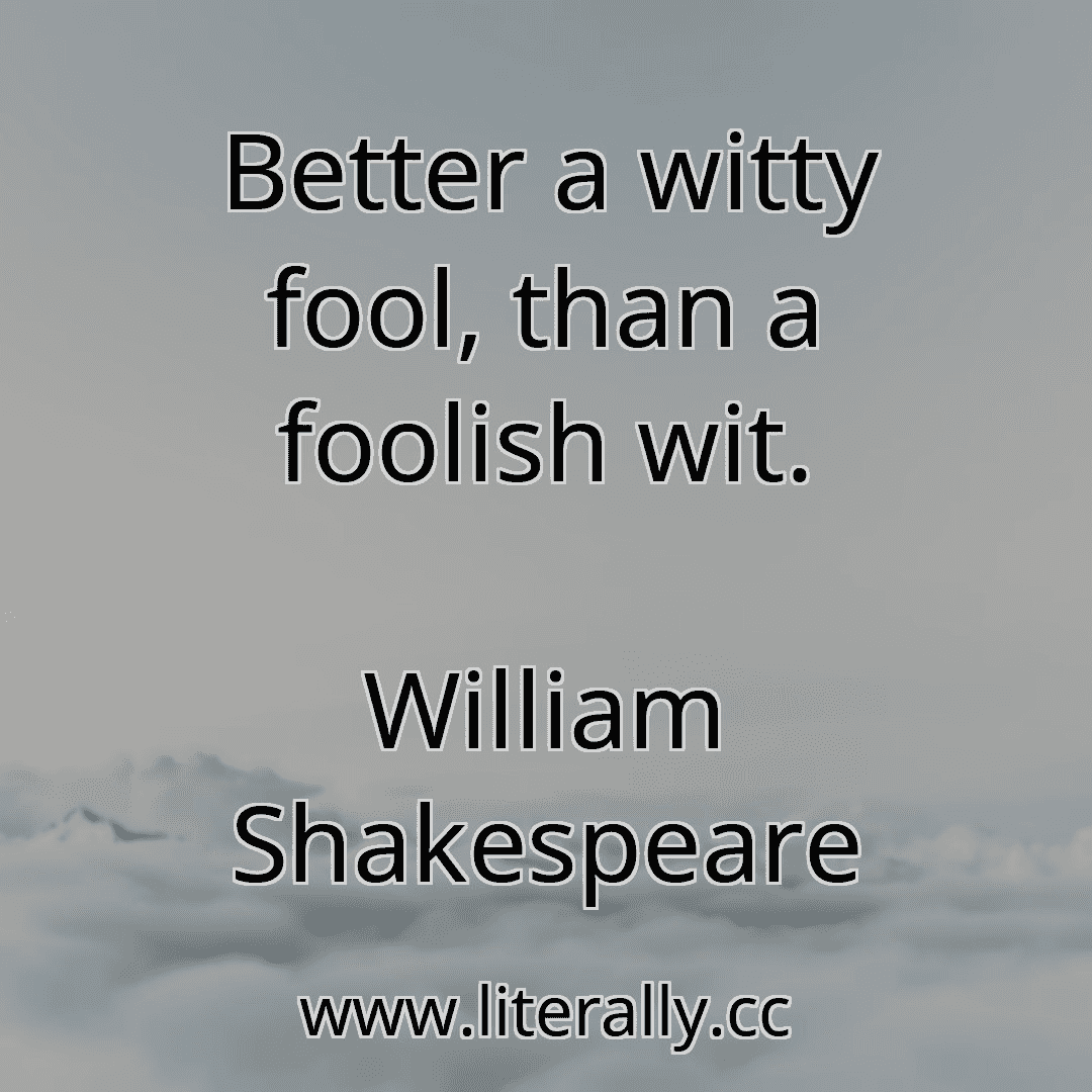 Better a witty fool, than a foolish wit.
William Shakespeare
