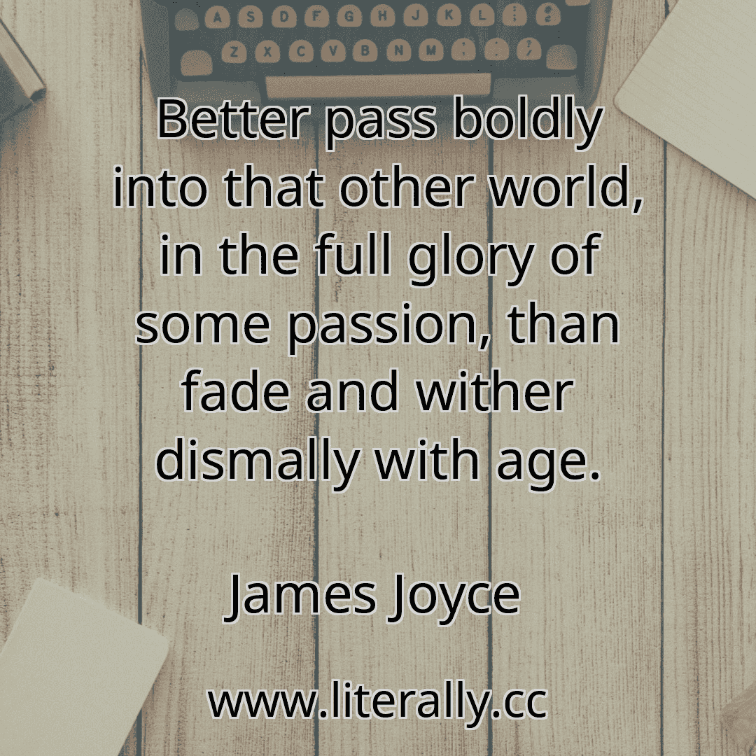 Better pass boldly into that other world, in the full glory of some passion, than fade and wither dismally with age.
James Joyce
