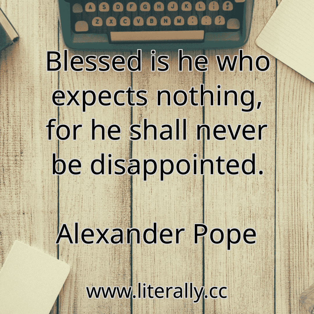 Blessed is he who expects nothing, for he shall never be disappointed.
Alexander Pope
