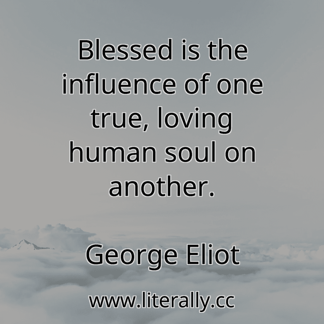 Blessed is the influence of one true, loving human soul on another.
George Eliot
