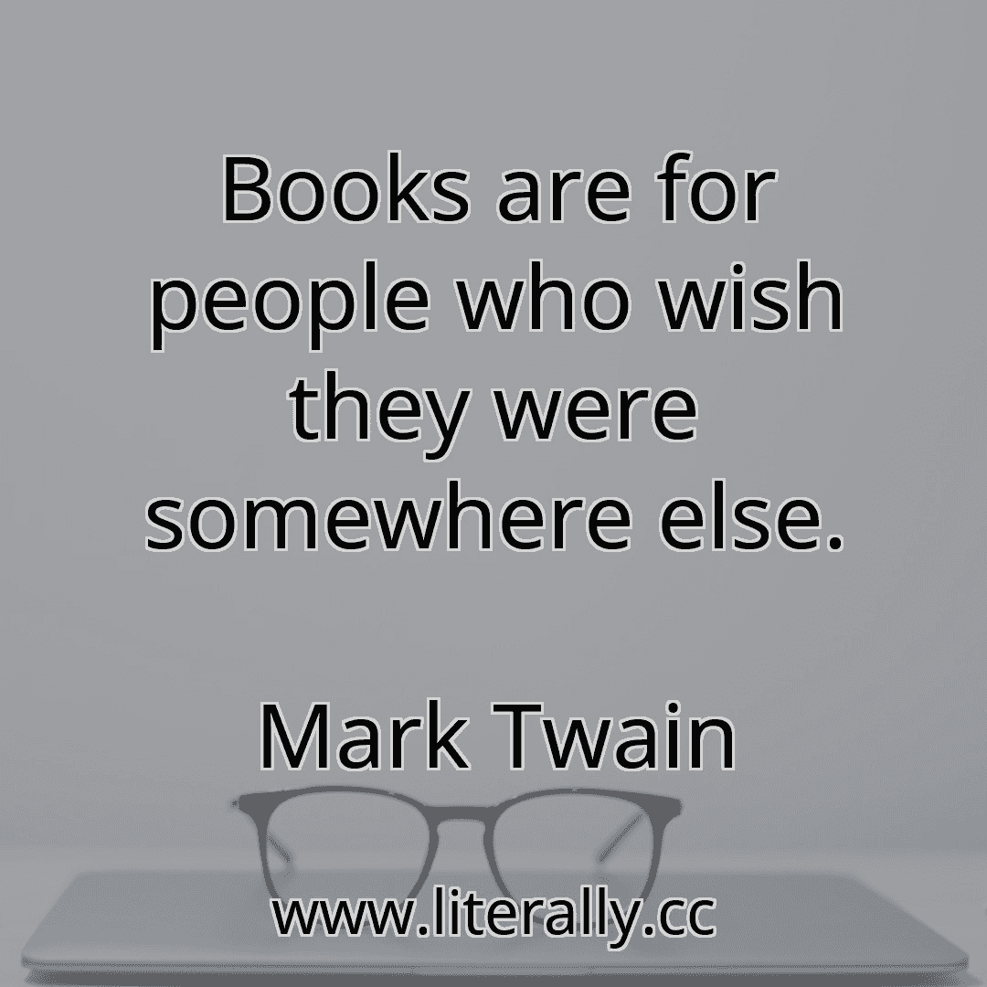 Books are for people who wish they were somewhere else.
Mark Twain
