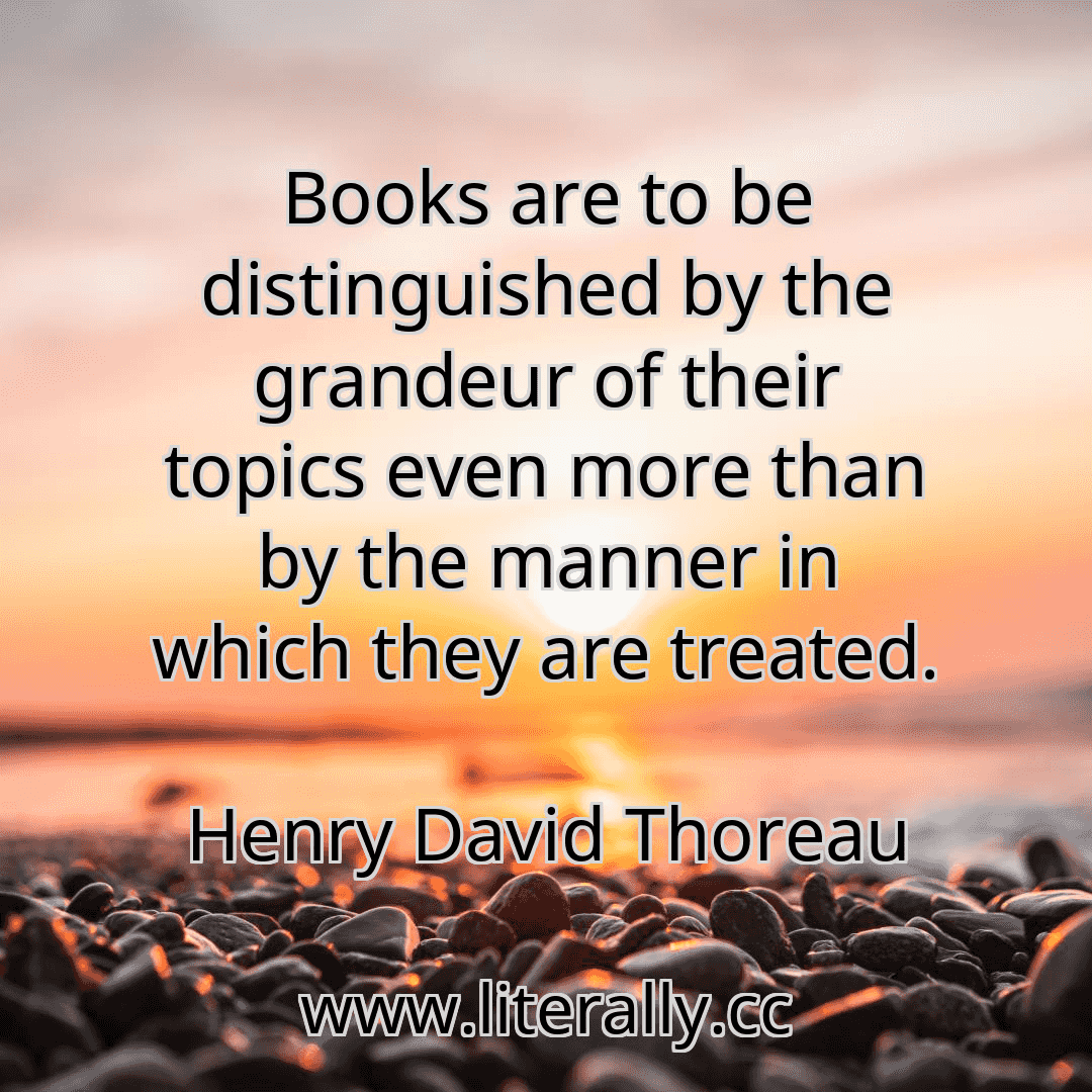 Books are to be distinguished by the grandeur of their topics even more than by the manner in which they are treated.
Henry David Thoreau
