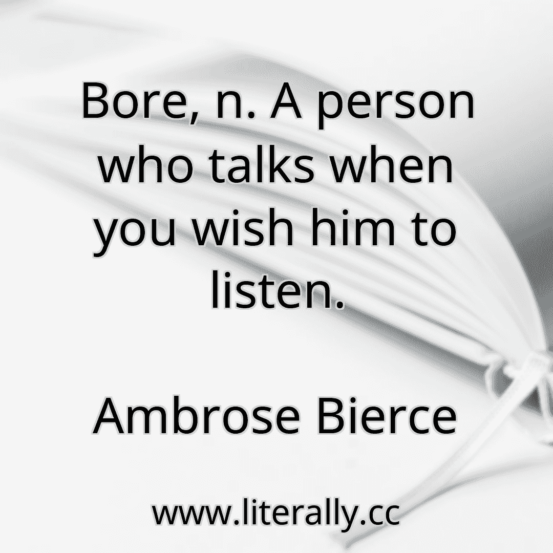 Bore, n. A person who talks when you wish him to listen.
Ambrose Bierce
