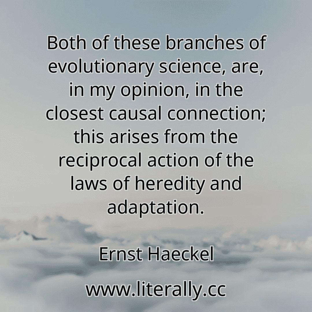 Both of these branches of evolutionary science, are, in my opinion, in the closest causal connection; this arises from the reciprocal action of the laws of heredity and adaptation.
Ernst Haeckel
