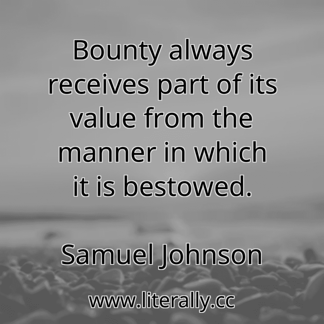 Bounty always receives part of its value from the manner in which it is bestowed.
Samuel Johnson
