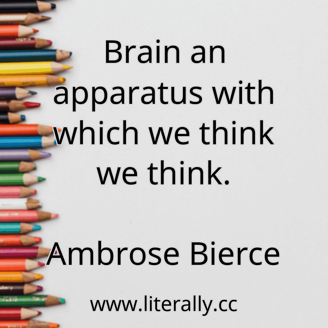Brain an apparatus with which we think we think.
Ambrose Bierce
