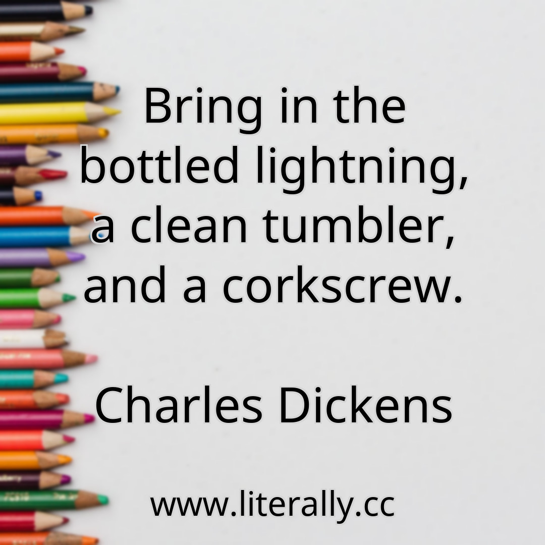 Bring in the bottled lightning, a clean tumbler, and a corkscrew.
Charles Dickens
