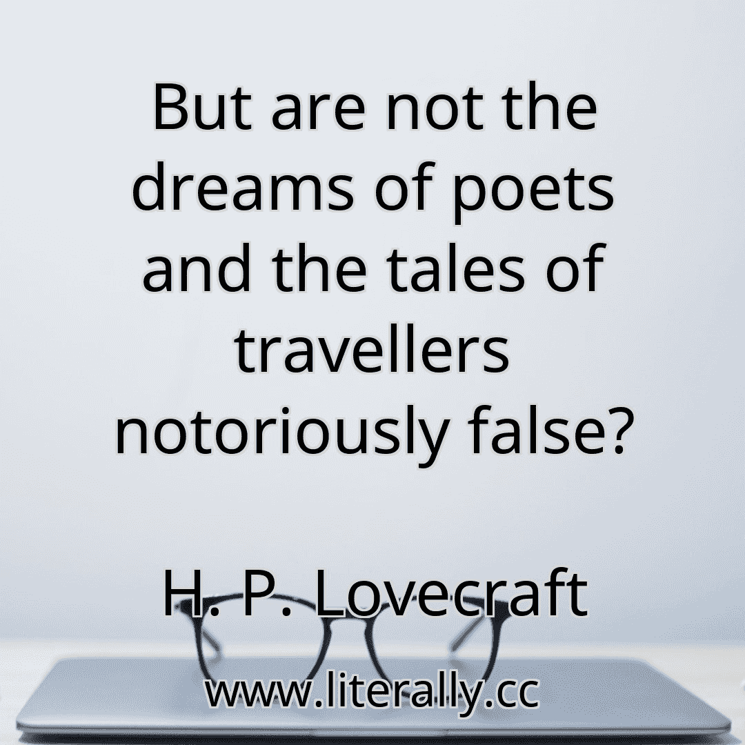 But are not the dreams of poets and the tales of travellers notoriously false?
H. P. Lovecraft
