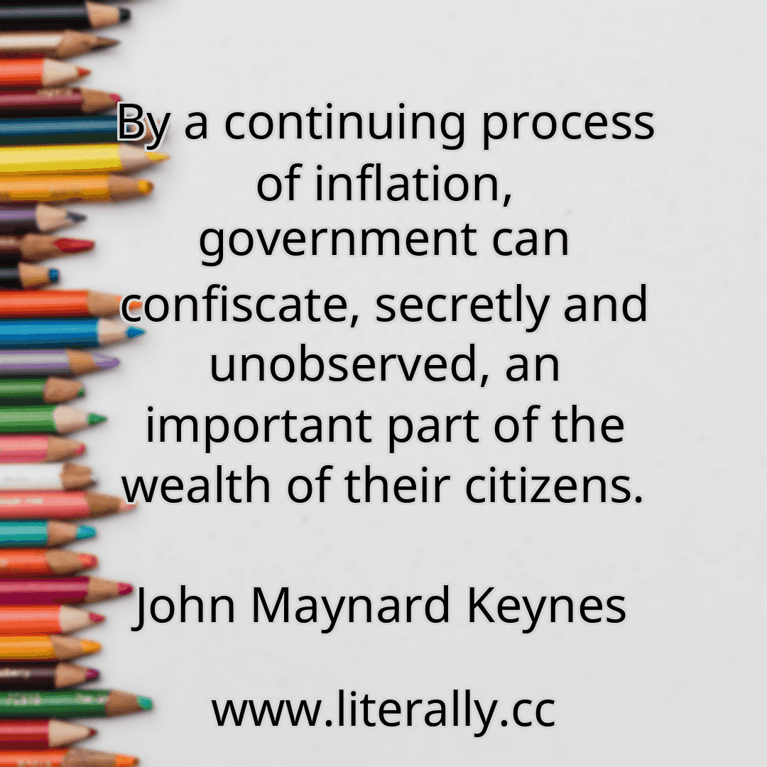 By a continuing process of inflation, government can confiscate, secretly and unobserved, an important part of the wealth of their citizens.
John Maynard Keynes

