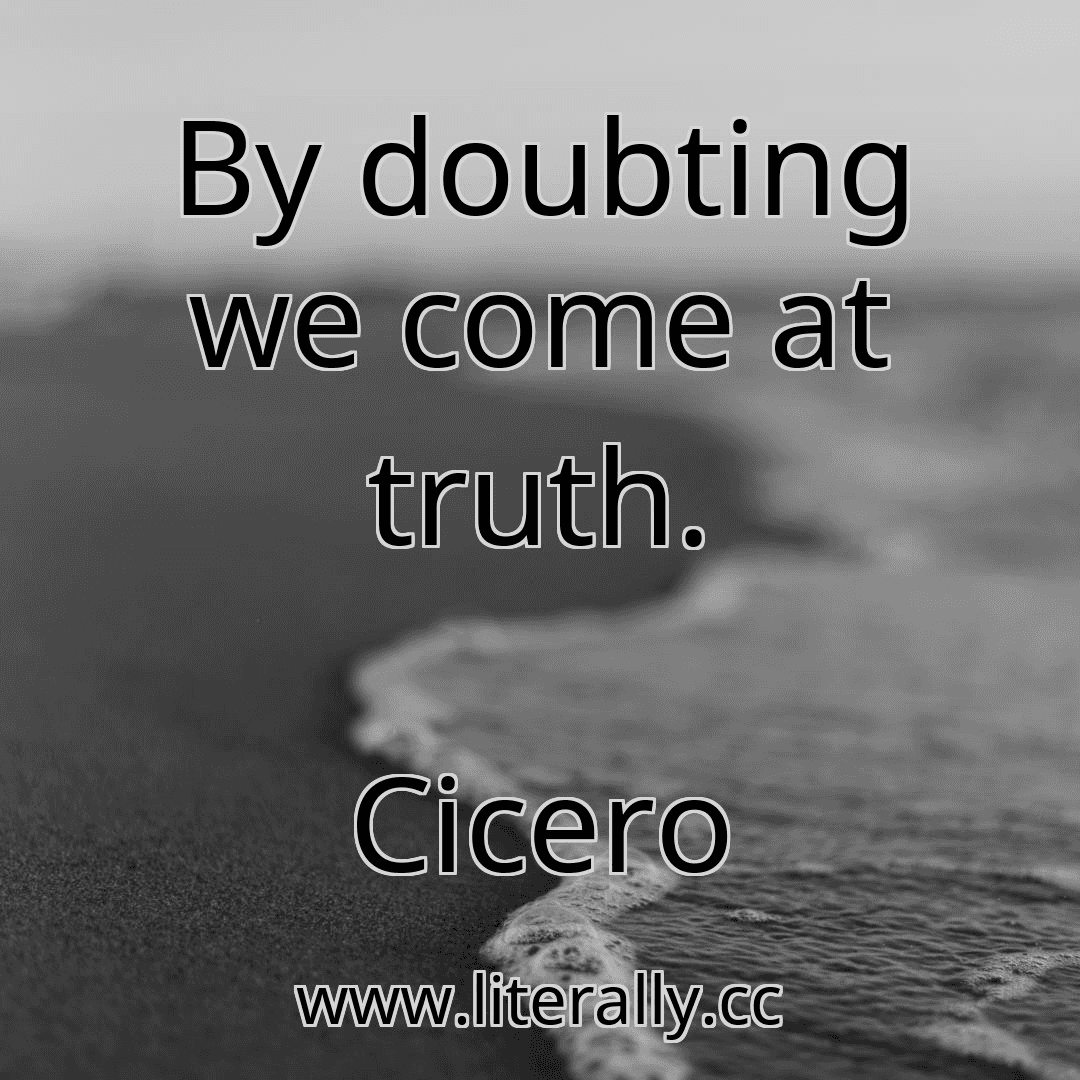 By doubting we come at truth.
Cicero
