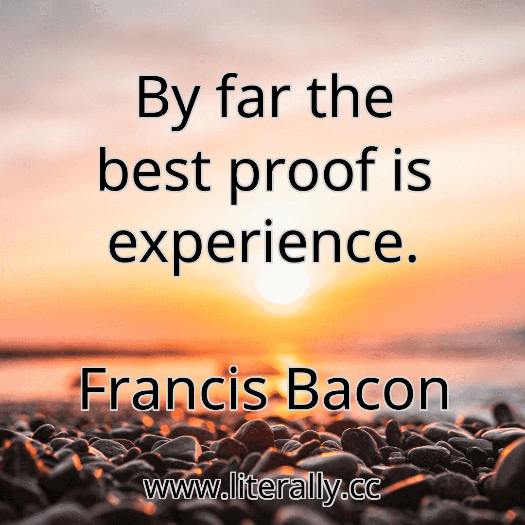 By far the best proof is experience.
Francis Bacon
