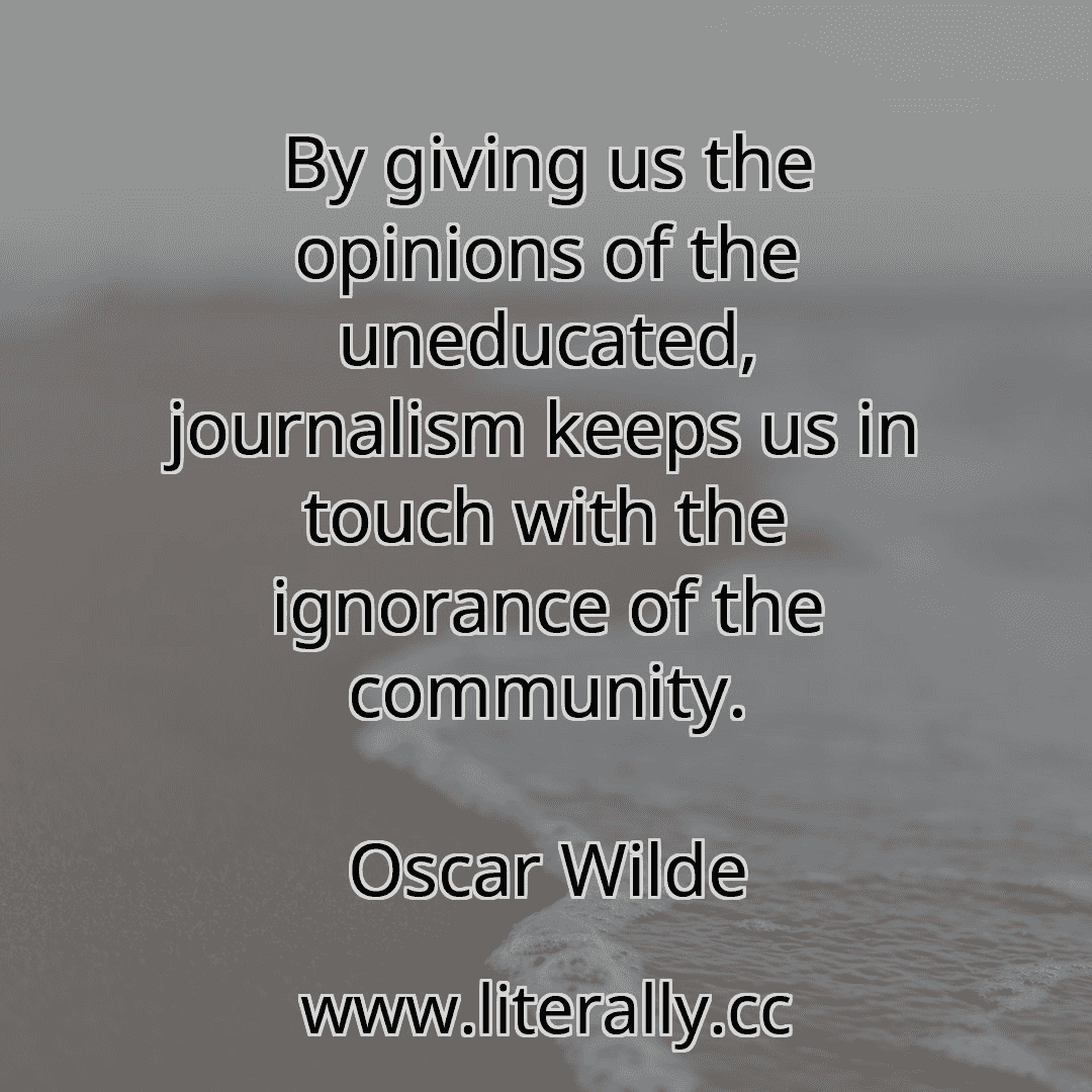 By giving us the opinions of the uneducated, journalism keeps us in touch with the ignorance of the community.
Oscar Wilde
