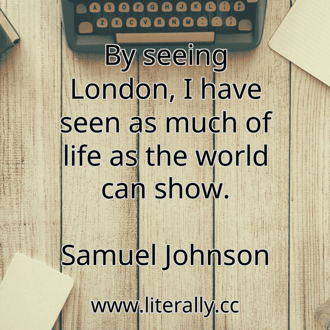 By seeing London, I have seen as much of life as the world can show.
Samuel Johnson
