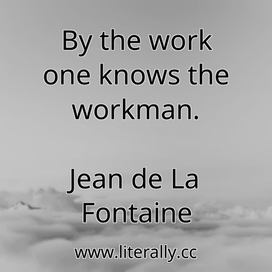 By the work one knows the workman.
Jean de La Fontaine
