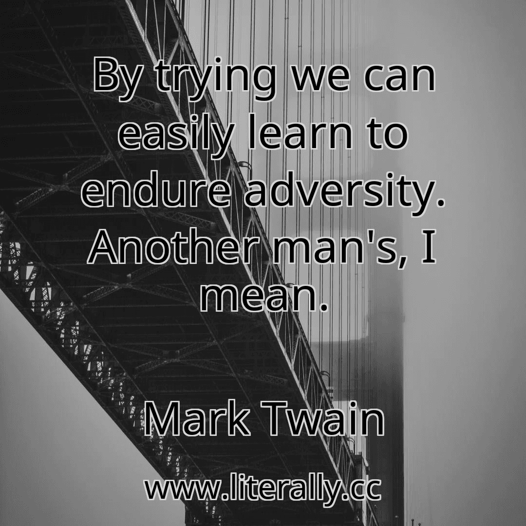 By trying we can easily learn to endure adversity. Another man's, I mean.
Mark Twain
