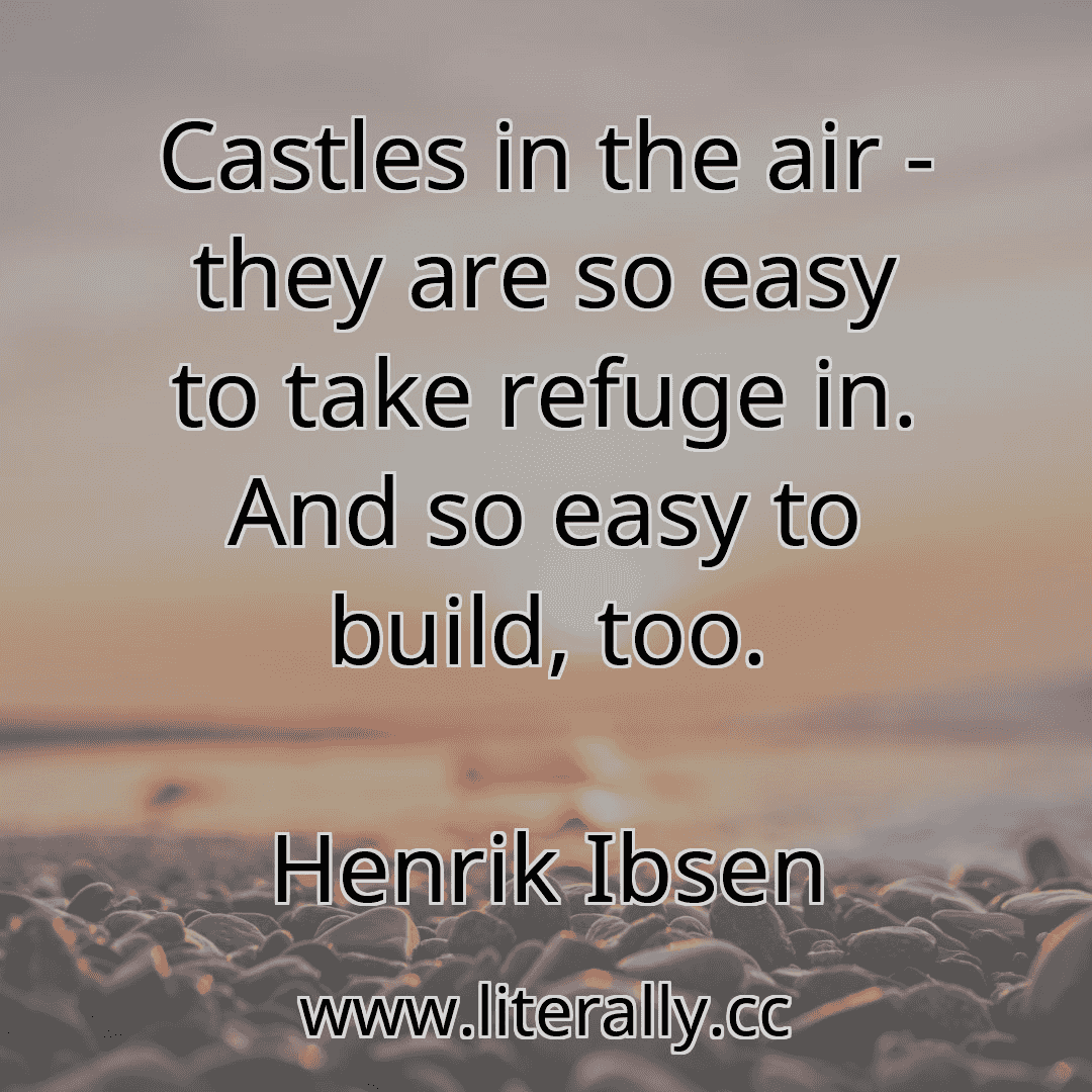 Castles in the air - they are so easy to take refuge in. And so easy to build, too.
Henrik Ibsen

