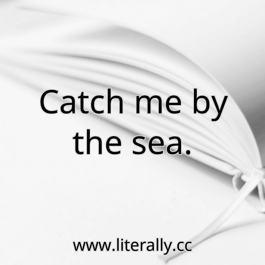 Catch me by the sea.
