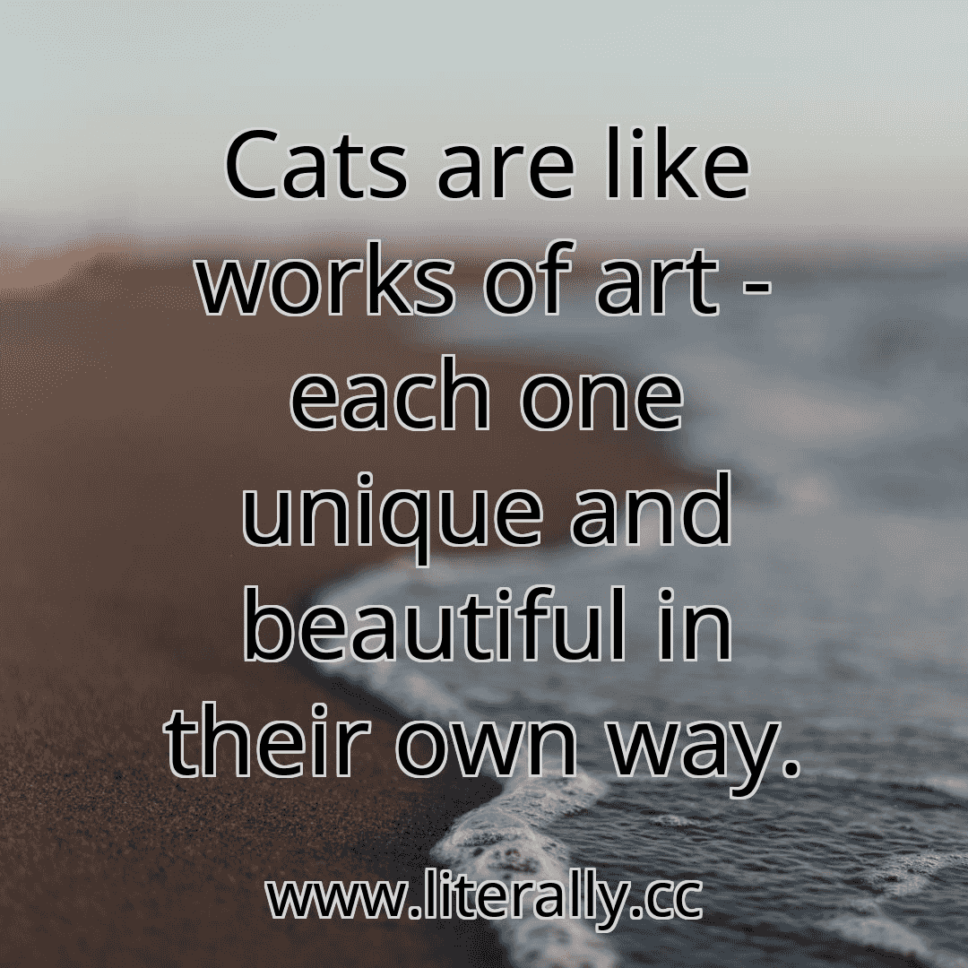 Cats are like works of art - each one unique and beautiful in their own way.
