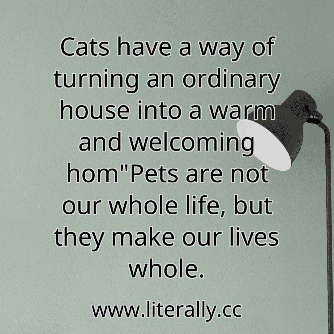Cats have a way of turning an ordinary house into a warm and welcoming hom"Pets are not our whole life, but they make our lives whole.
