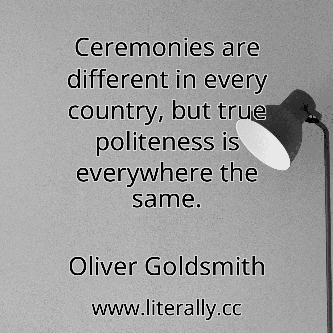 Ceremonies are different in every country, but true politeness is everywhere the same.
Oliver Goldsmith
