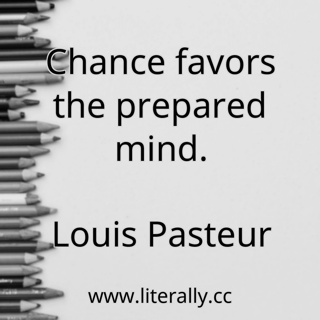Chance favors the prepared mind.
Louis Pasteur
