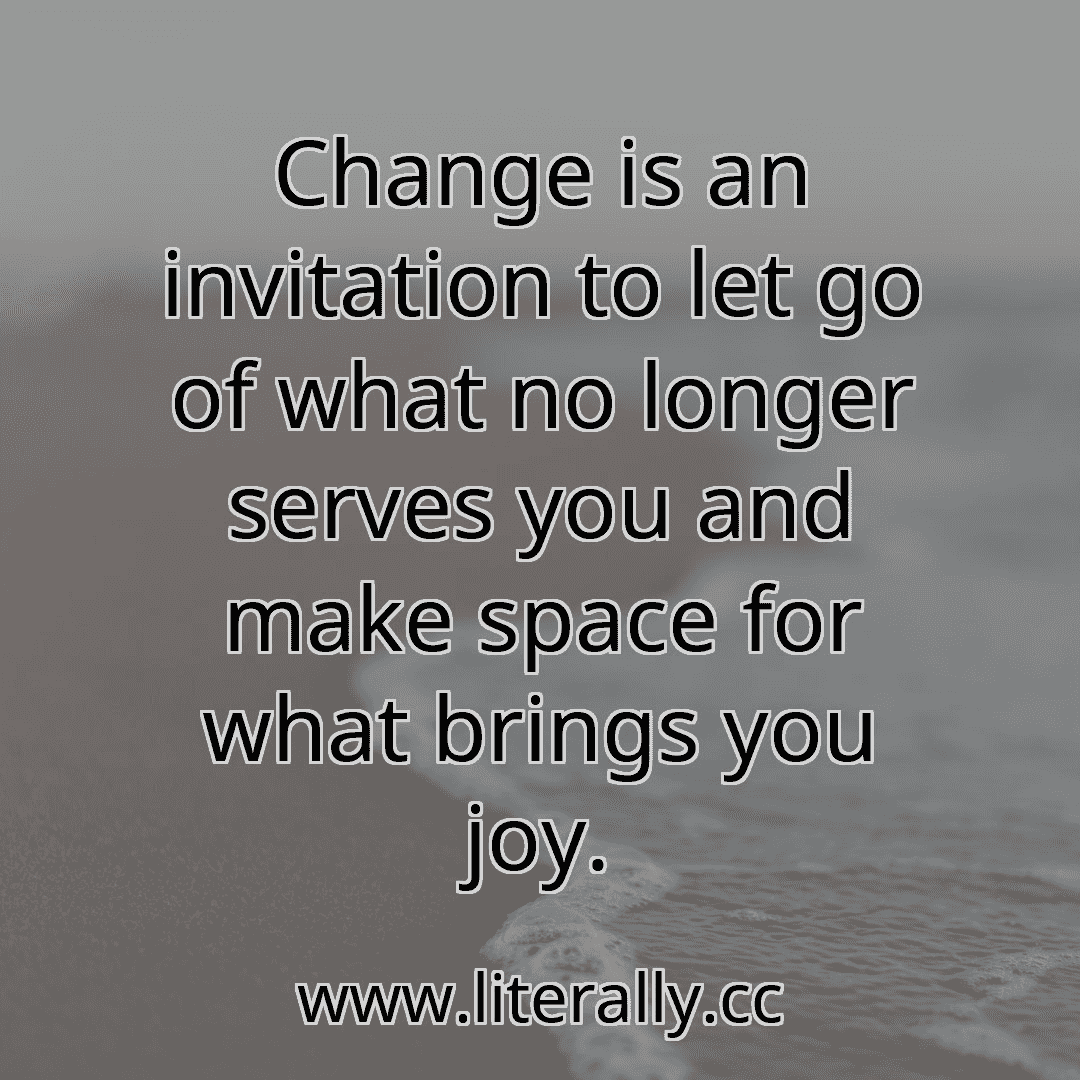 Change is an invitation to let go of what no longer serves you and make space for what brings you joy.
