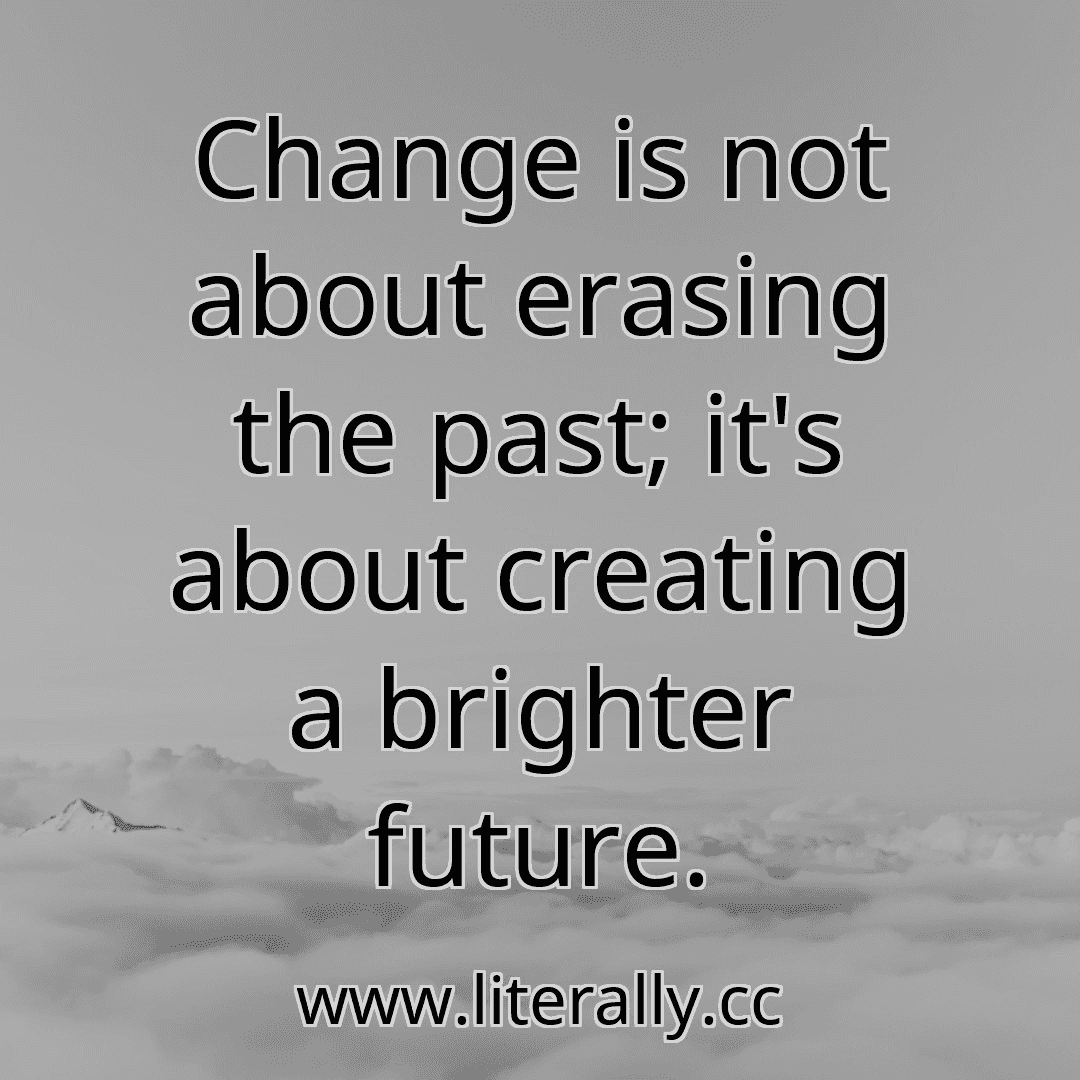 Change is not about erasing the past; it's about creating a brighter future.

