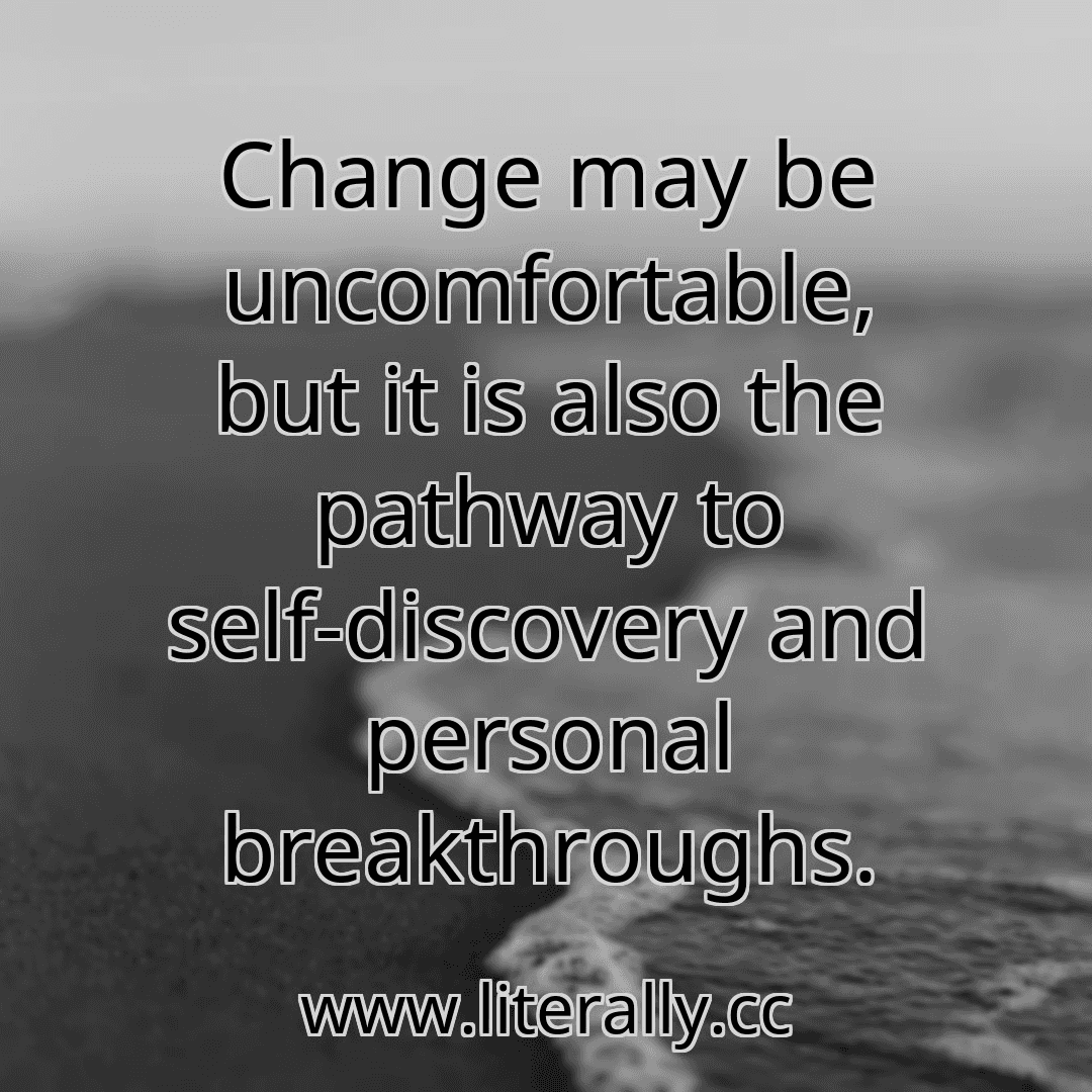Change may be uncomfortable, but it is also the pathway to self-discovery and personal breakthroughs.
