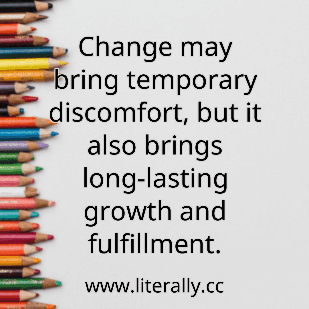 Change may bring temporary discomfort, but it also brings long-lasting growth and fulfillment.

