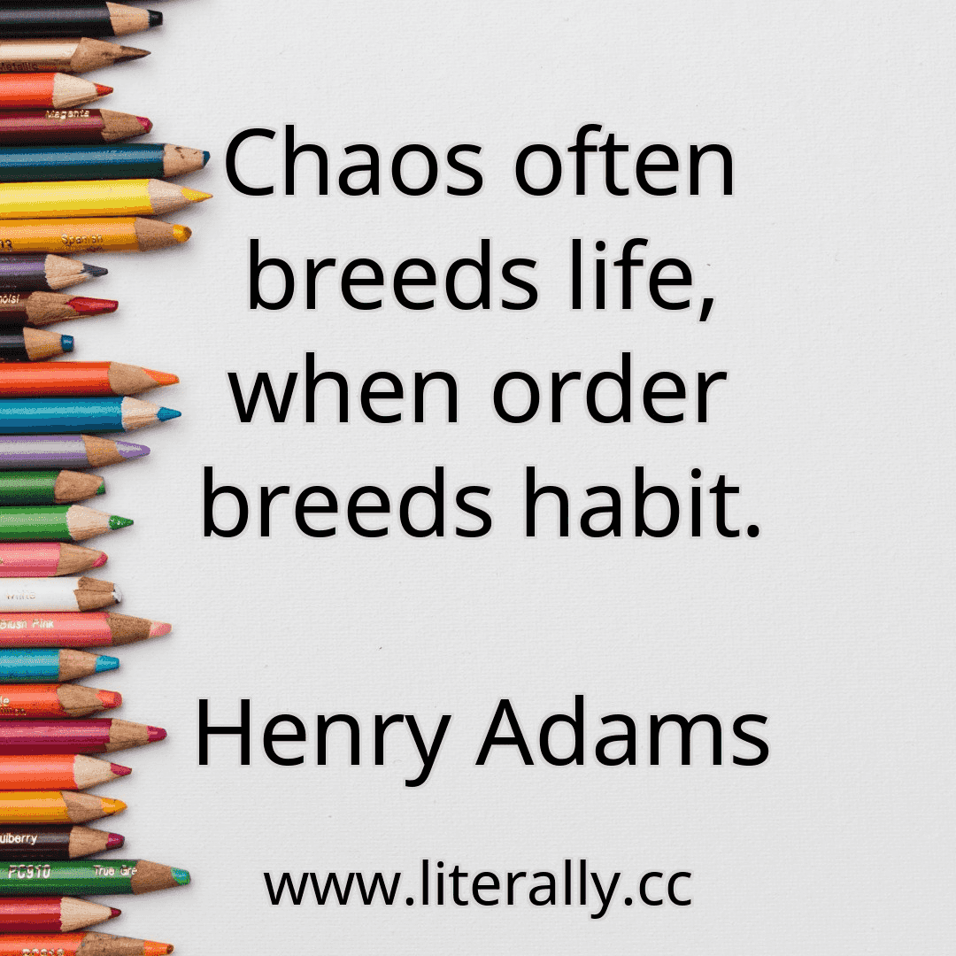 Chaos often breeds life, when order breeds habit.
Henry Adams
