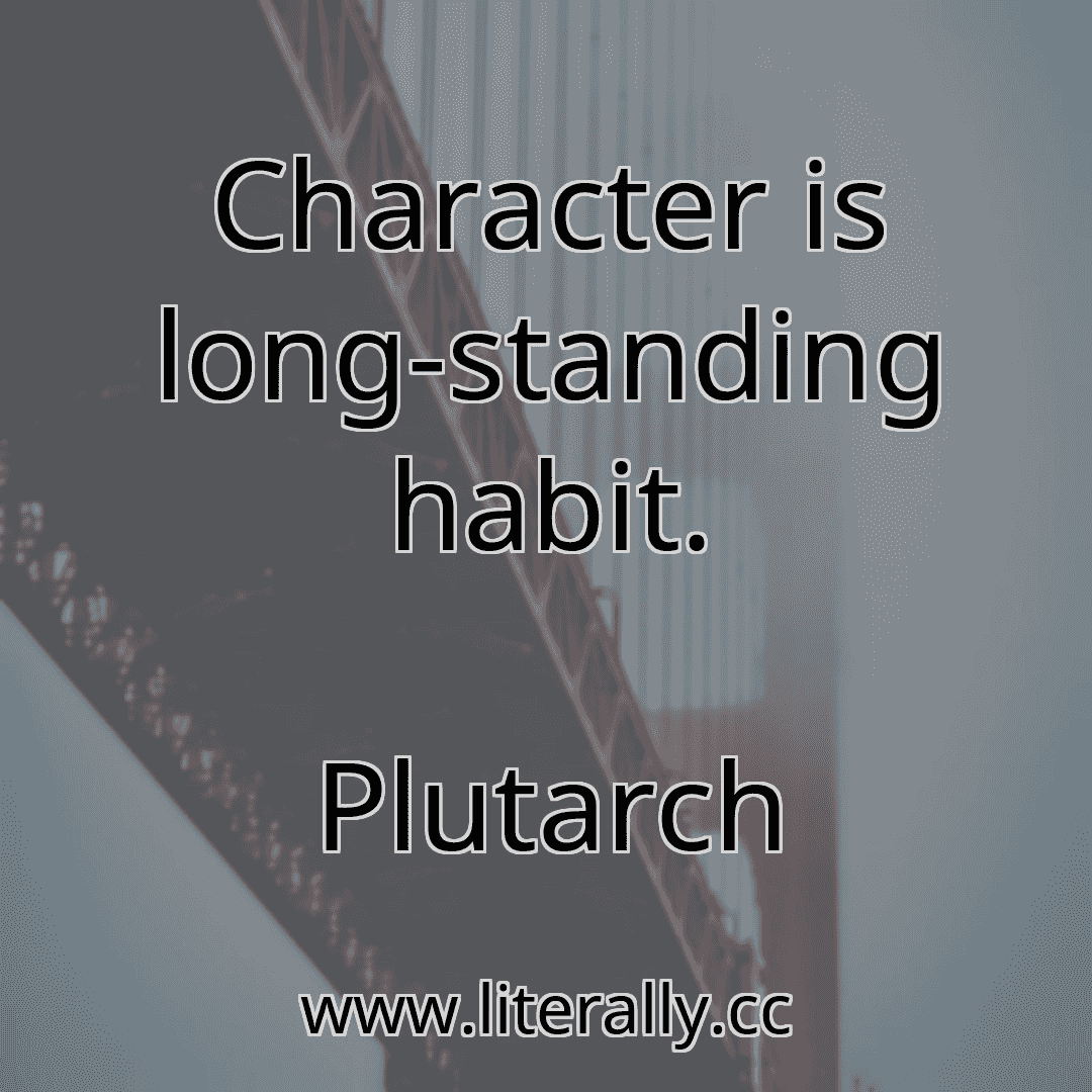 Character is long-standing habit.
Plutarch
