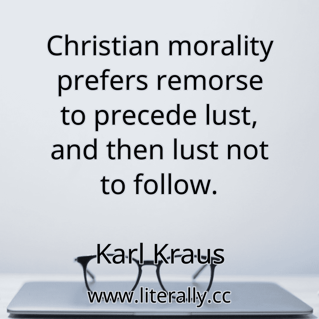 Christian morality prefers remorse to precede lust, and then lust not to follow.
Karl Kraus
