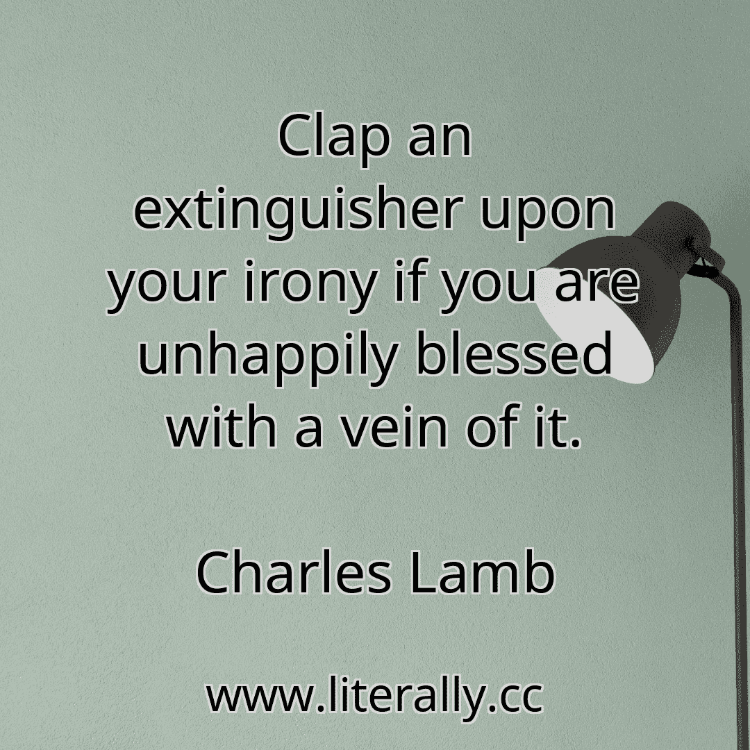 Clap an extinguisher upon your irony if you are unhappily blessed with a vein of it.
Charles Lamb
