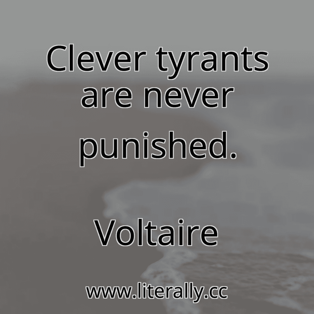 Clever tyrants are never punished.
Voltaire

