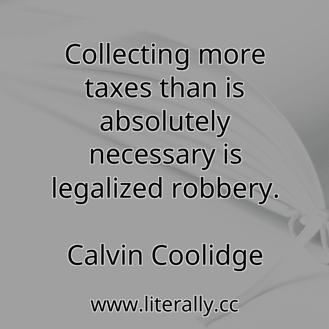 Collecting more taxes than is absolutely necessary is legalized robbery.
Calvin Coolidge

