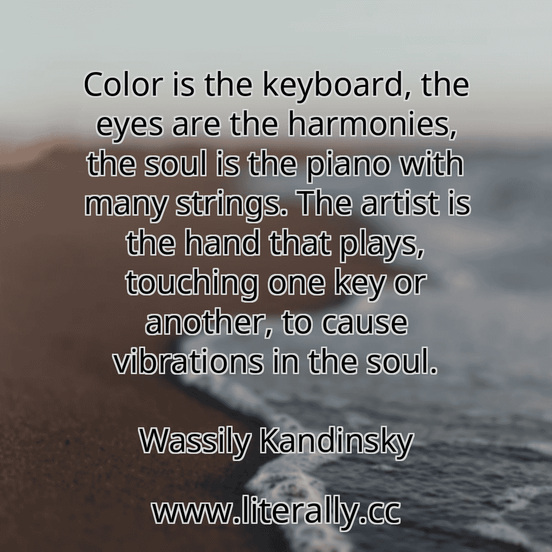 Color is the keyboard, the eyes are the harmonies, the soul is the piano with many strings. The artist is the hand that plays, touching one key or another, to cause vibrations in the soul.
Wassily Kandinsky
