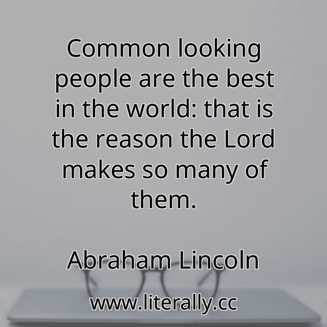 Common looking people are the best in the world: that is the reason the Lord makes so many of them.
Abraham Lincoln
