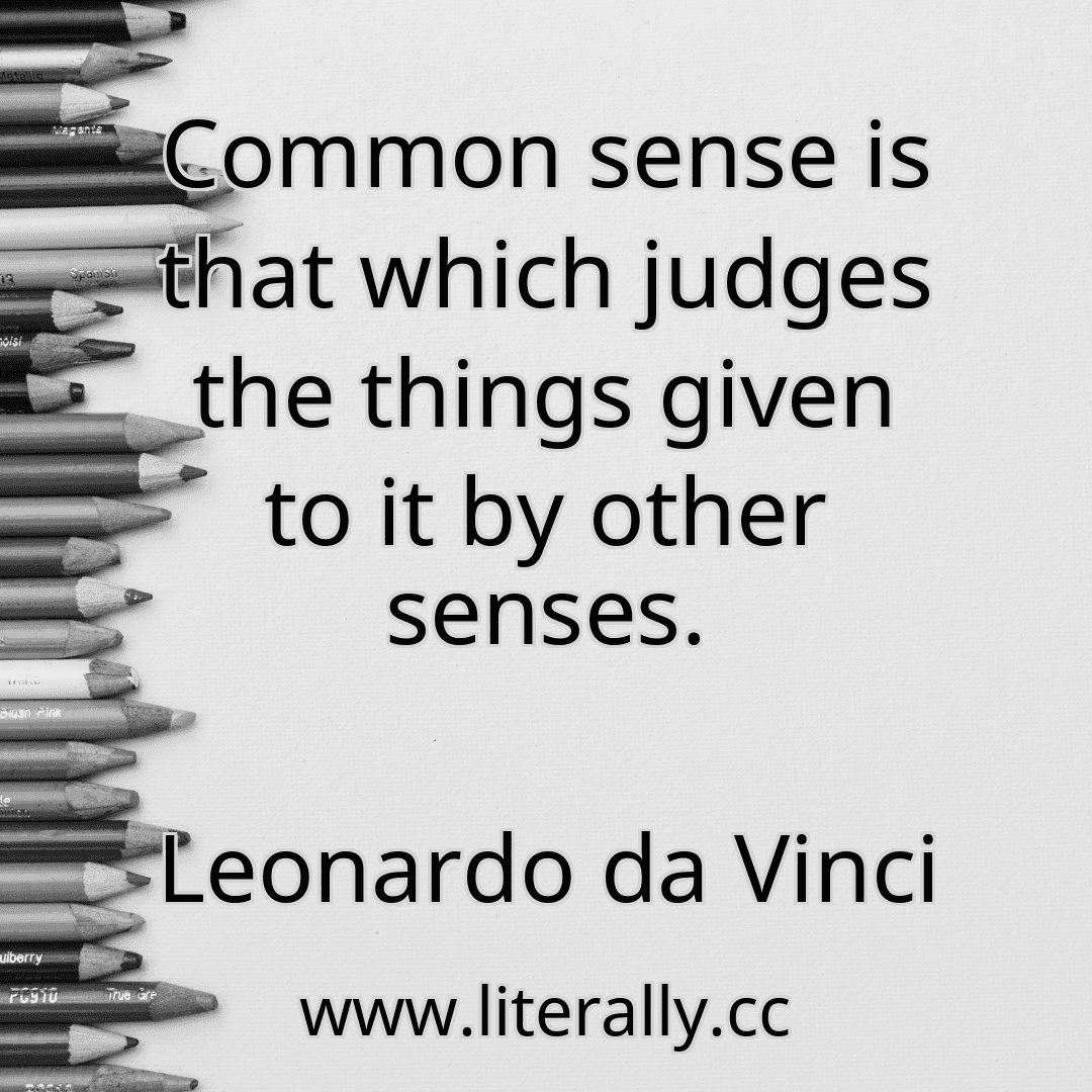 Common sense is that which judges the things given to it by other senses.
Leonardo da Vinci

