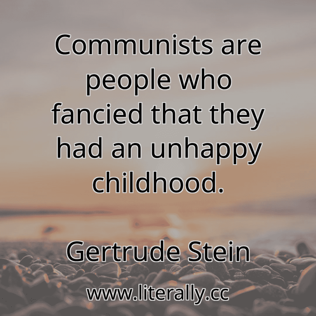 Communists are people who fancied that they had an unhappy childhood.
Gertrude Stein

