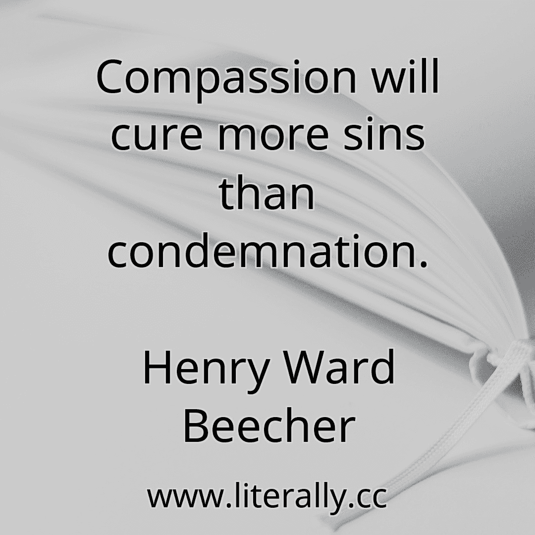 Compassion will cure more sins than condemnation.
Henry Ward Beecher
