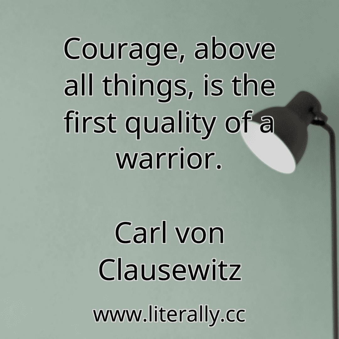 Courage, above all things, is the first quality of a warrior.
Carl von Clausewitz
